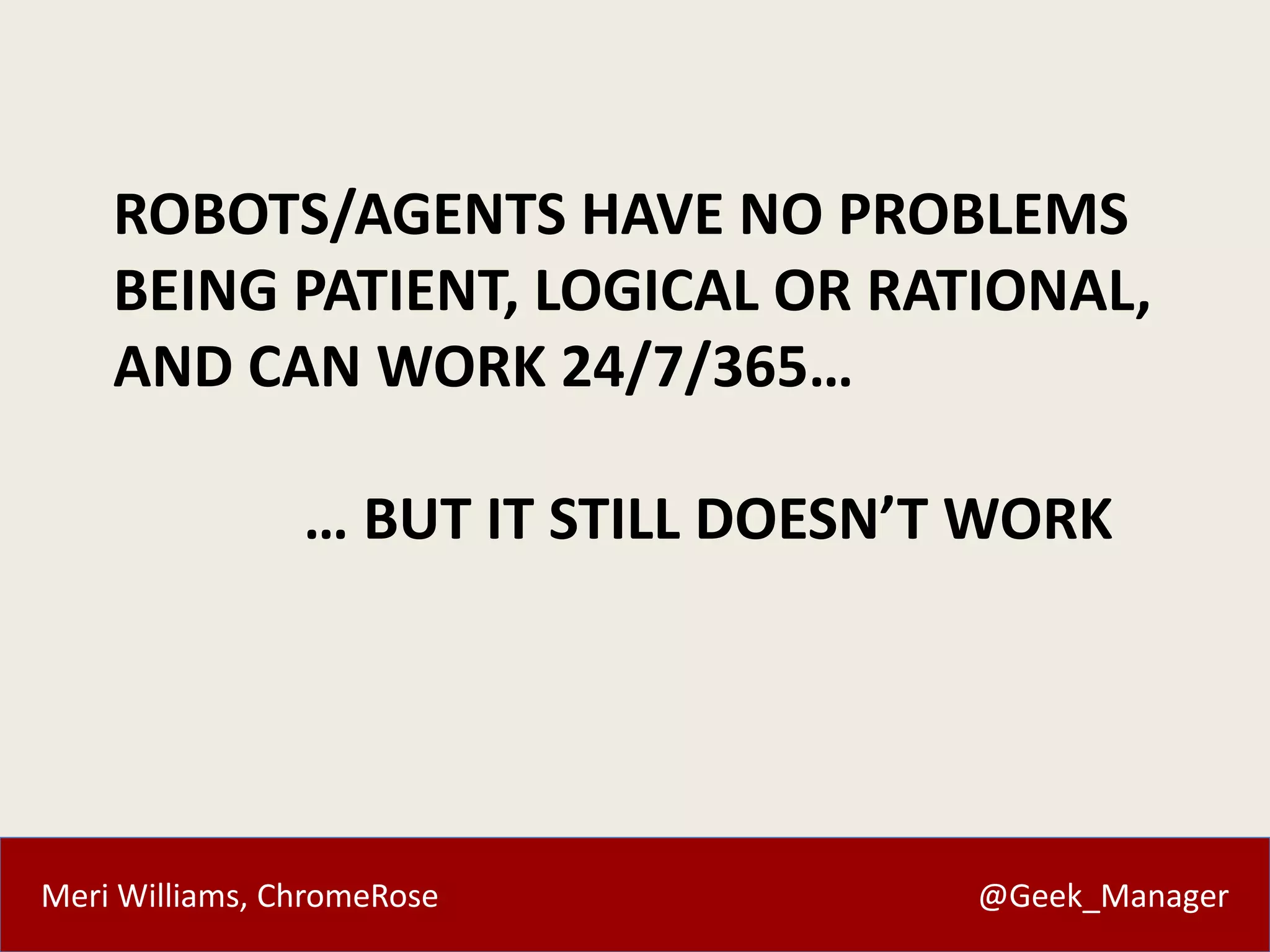 Meri Williams, ChromeRose @Geek_Manager
ROBOTS/AGENTS HAVE NO PROBLEMS
BEING PATIENT, LOGICAL OR RATIONAL,
AND CAN WORK 24/7/365…
… BUT IT STILL DOESN’T WORK
 