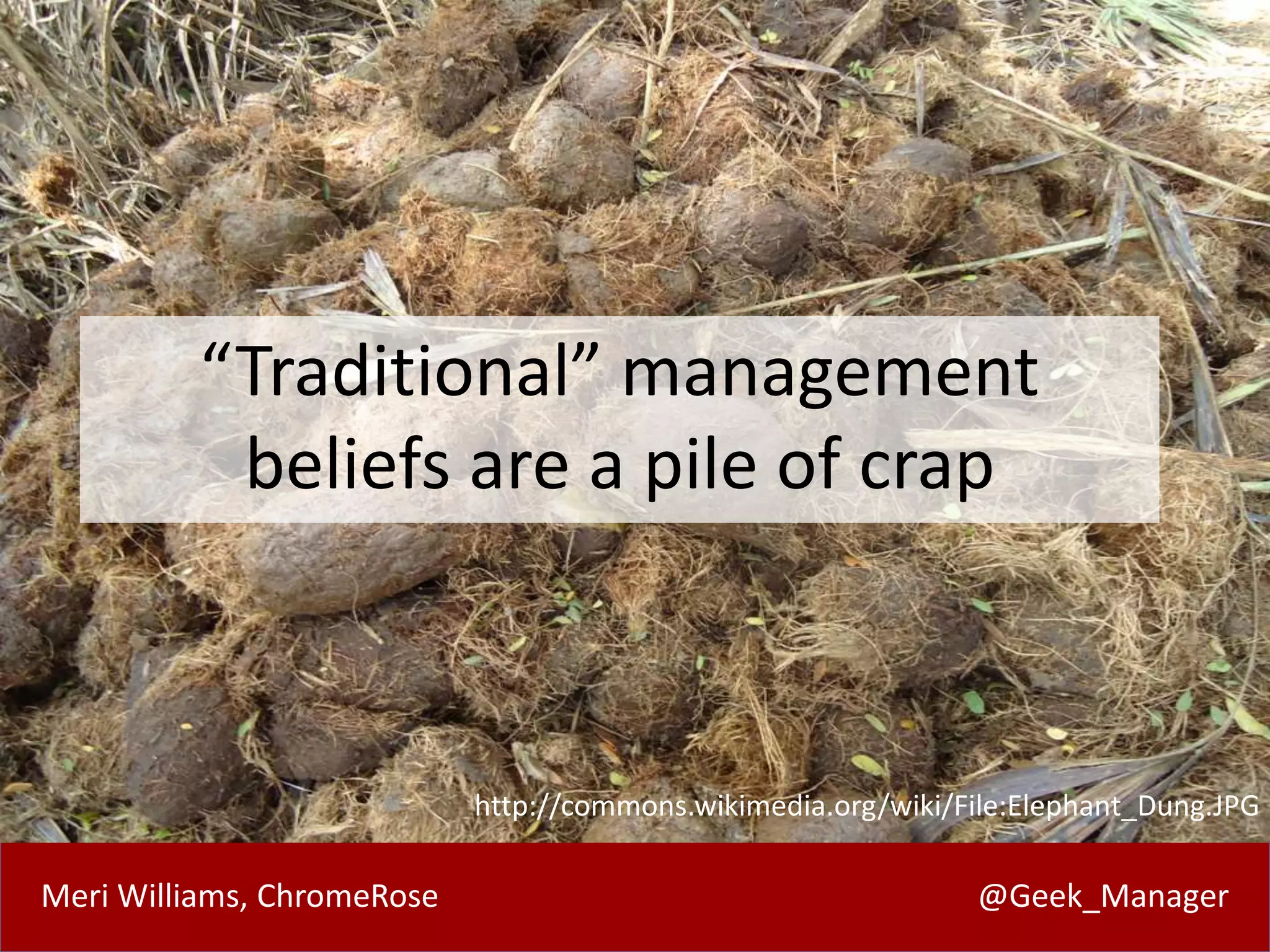 Meri Williams, ChromeRose @Geek_Manager
“Traditional” management
beliefs are a pile of crap
http://commons.wikimedia.org/wiki/File:Elephant_Dung.JPG
 
