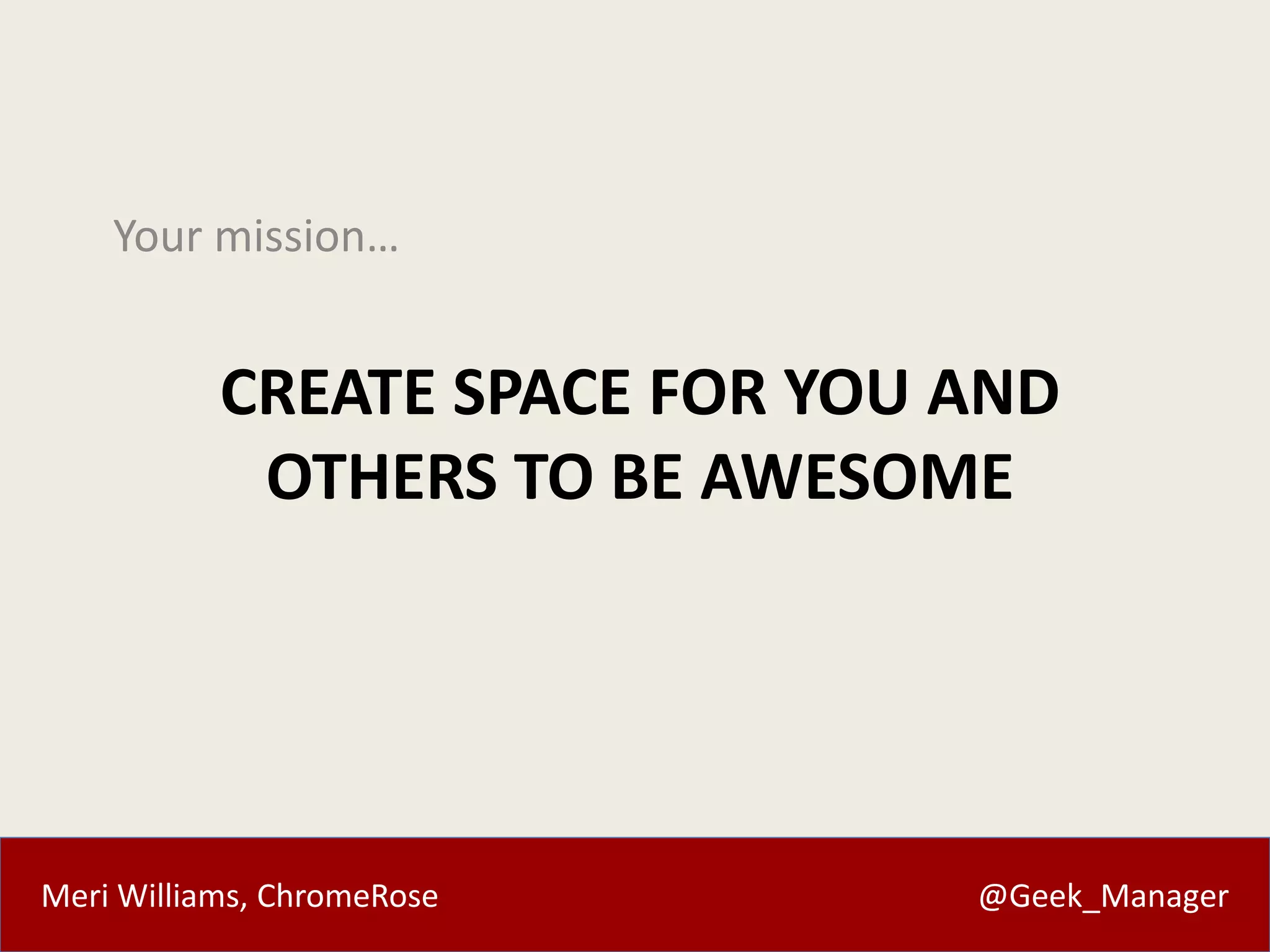 Meri Williams, ChromeRose @Geek_Manager
CREATE SPACE FOR YOU AND
OTHERS TO BE AWESOME
Your mission…
 
