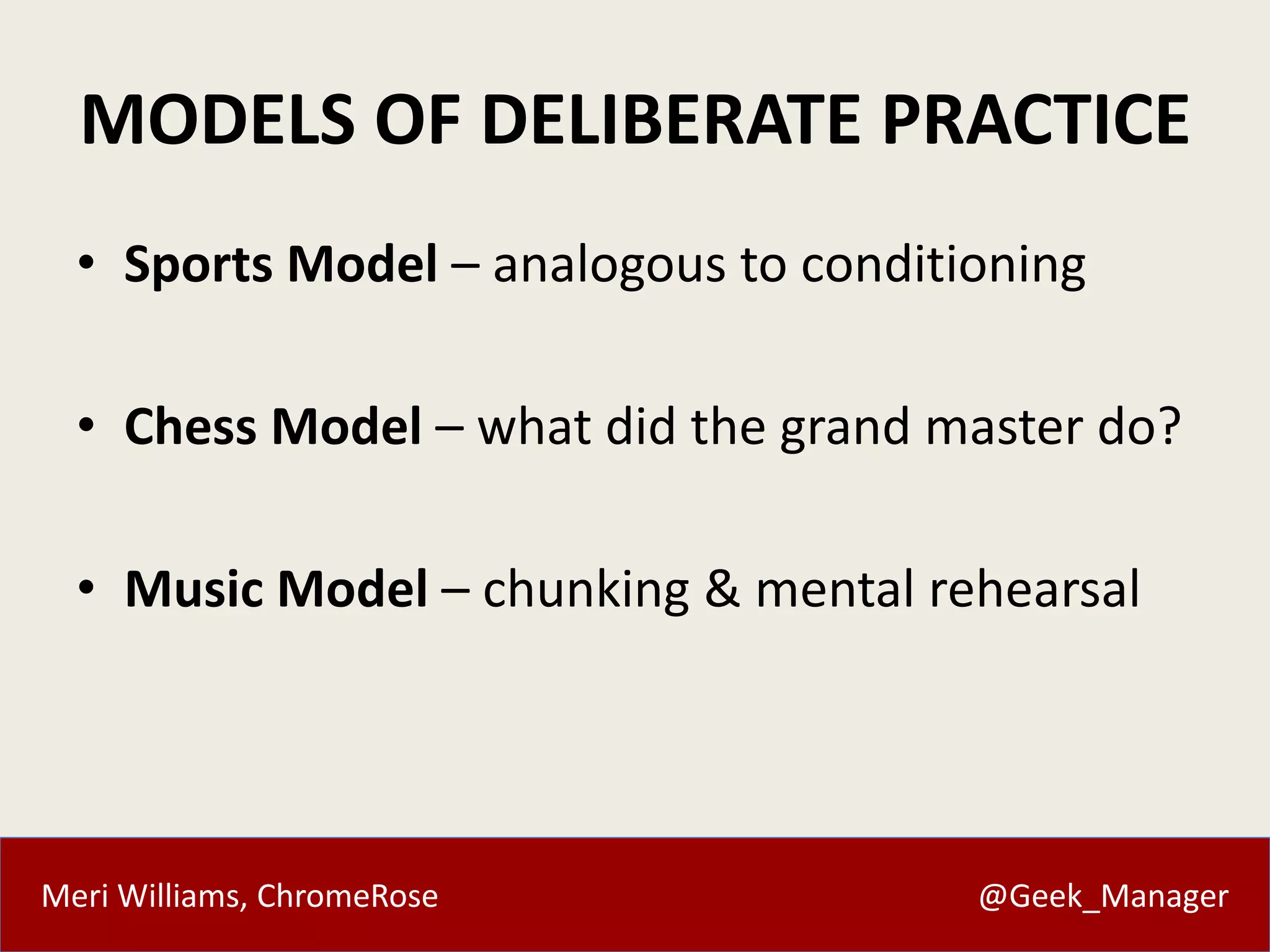 Meri Williams, ChromeRose @Geek_Manager
MODELS OF DELIBERATE PRACTICE
• Sports Model – analogous to conditioning
• Chess Model – what did the grand master do?
• Music Model – chunking & mental rehearsal
 