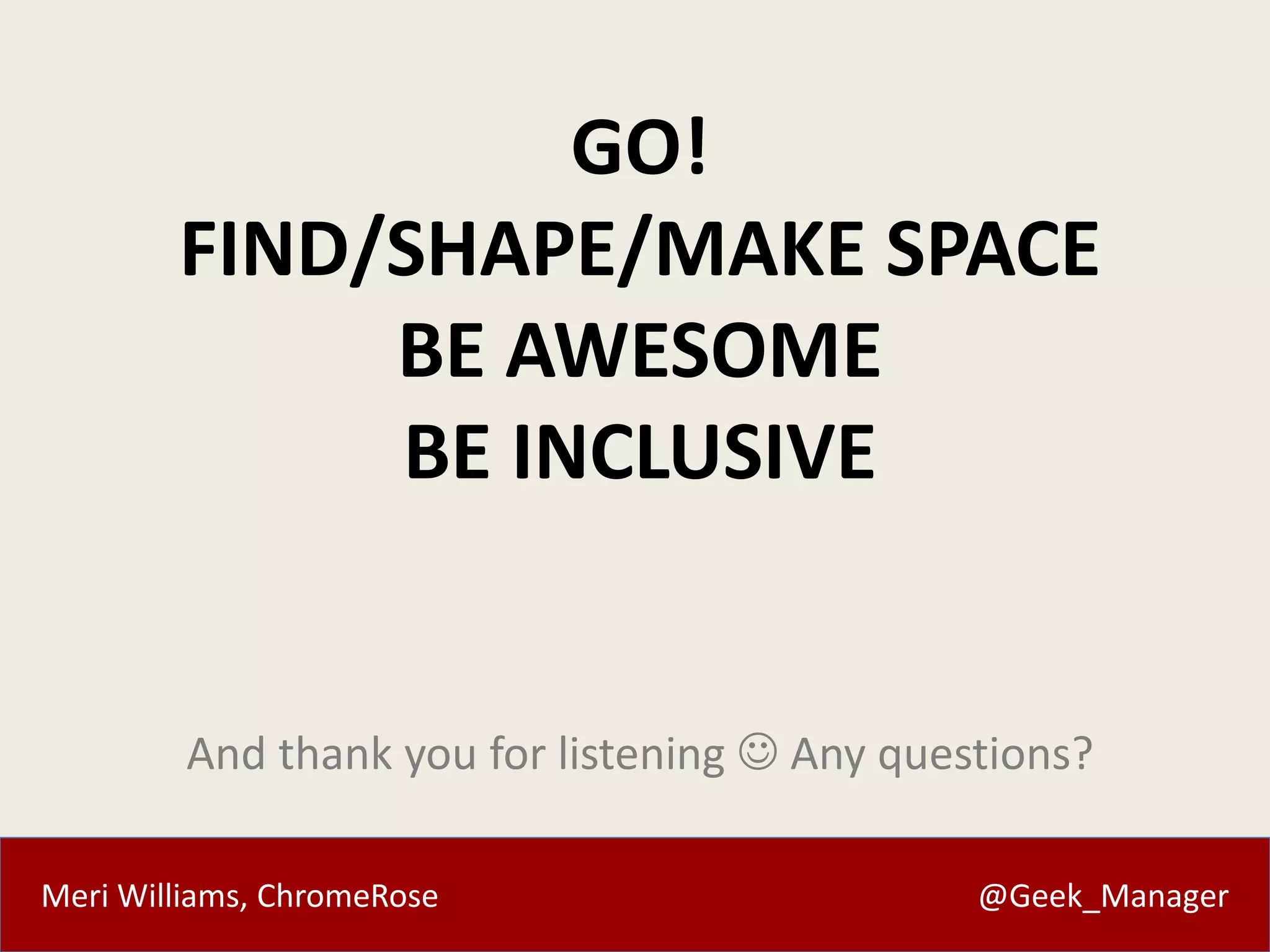 Meri Williams, ChromeRose @Geek_Manager
GO!
FIND/SHAPE/MAKE SPACE
BE AWESOME
BE INCLUSIVE
And thank you for listening  Any questions?
 
