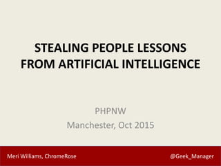Meri Williams, ChromeRose @Geek_Manager
STEALING PEOPLE LESSONS
FROM ARTIFICIAL INTELLIGENCE
PHPNW
Manchester, Oct 2015
 