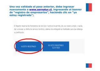 Una vez validado el paso anterior, debe ingresar
nuevamente a www.sernatur.cl, ingresando al banner
de “registro de empresarios”, haciendo clic en “ya
estoy registrado”;
 