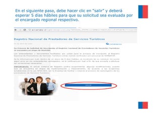 En el siguiente paso, debe hacer clic en “salir” y deberá
esperar 5 días hábiles para que su solicitud sea evaluada por
el encargado regional respectivo.
 