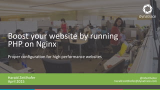 1 #Dynatrace
Proper	
  conﬁgura-on	
  for	
  high	
  performance	
  websites	
  
Harald	
  Zeitlhofer	
  
April	
  2015	
  
	
  
Boost	
  your	
  website	
  by	
  running	
  
PHP	
  on	
  Nginx	
  
@HZeitlhofer	
  
harald.zeitlhofer@dynatrace.com	
  
	
  
 