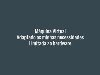 Máquina Virtual
Adaptado as minhas necessidades
Limitada ao hardware
 