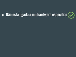 ● Não está ligada a um hardware específico
 
