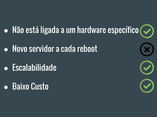 ● Não está ligada a um hardware específico
● Novo servidor a cada reboot
● Escalabilidade
● Baixo Custo
 