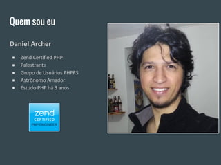 Quem sou eu
Daniel Archer
● Zend Certified PHP
● Palestrante
● Grupo de Usuários PHPRS
● Astrônomo Amador
● Estudo PHP há 3 anos
 