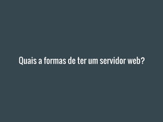Quais a formas de ter um servidor web?
 