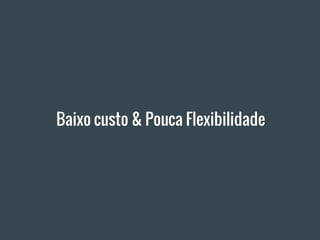 Baixo custo & Pouca Flexibilidade
 