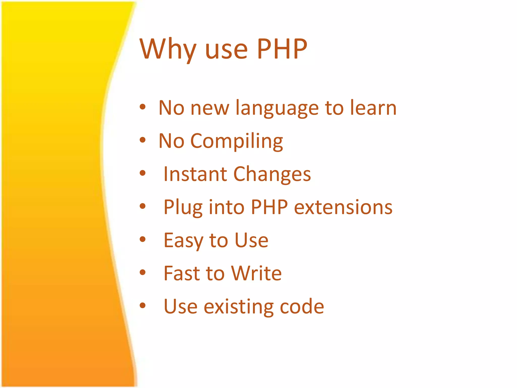 Why use PHP • No new language to learn • No Compiling • Instant Changes • Plug into PHP extensions • Easy to Use • Fast to Write • Use existing code 