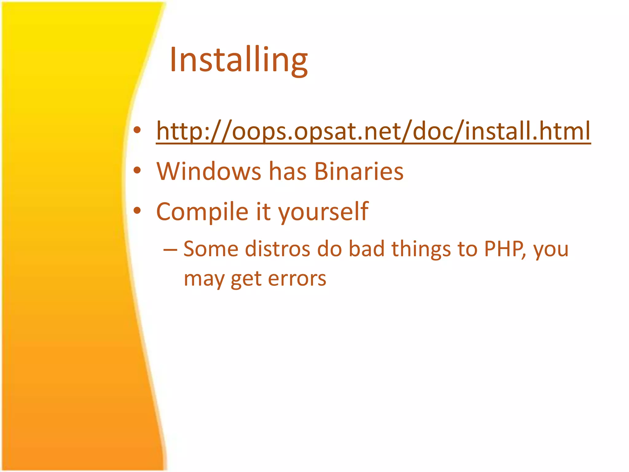 Installing • http://oops.opsat.net/doc/install.html • Windows has Binaries • Compile it yourself – Some distros do bad things to PHP, you may get errors 