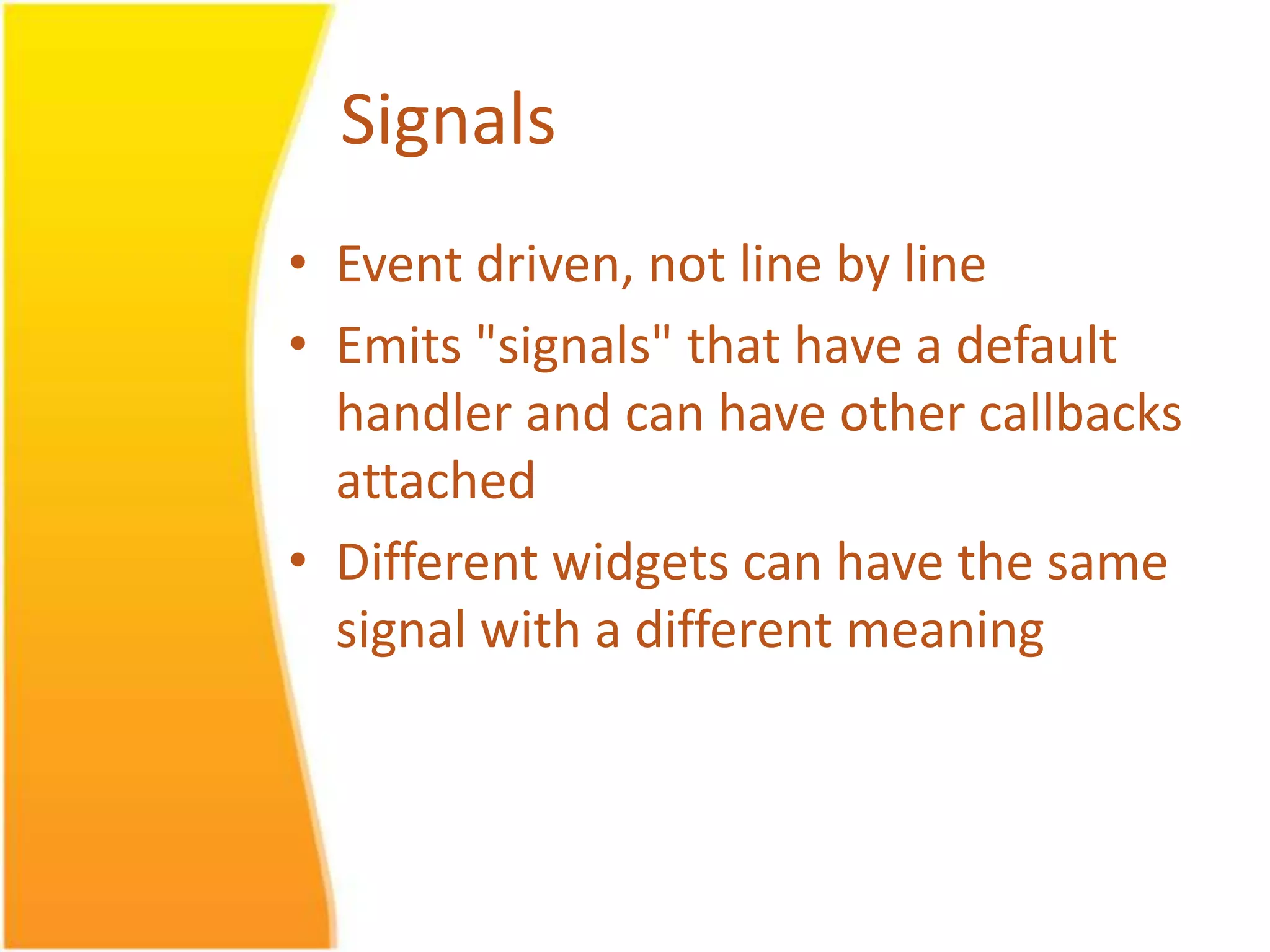 Signals • Event driven, not line by line • Emits "signals" that have a default handler and can have other callbacks attached • Different widgets can have the same signal with a different meaning 