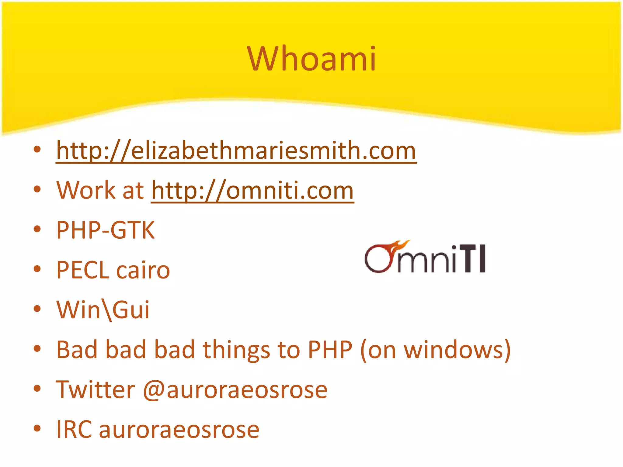 Whoami • http://elizabethmariesmith.com • Work at http://omniti.com • PHP-GTK • PECL cairo • WinGui • Bad bad bad things to PHP (on windows) • Twitter @auroraeosrose • IRC auroraeosrose 