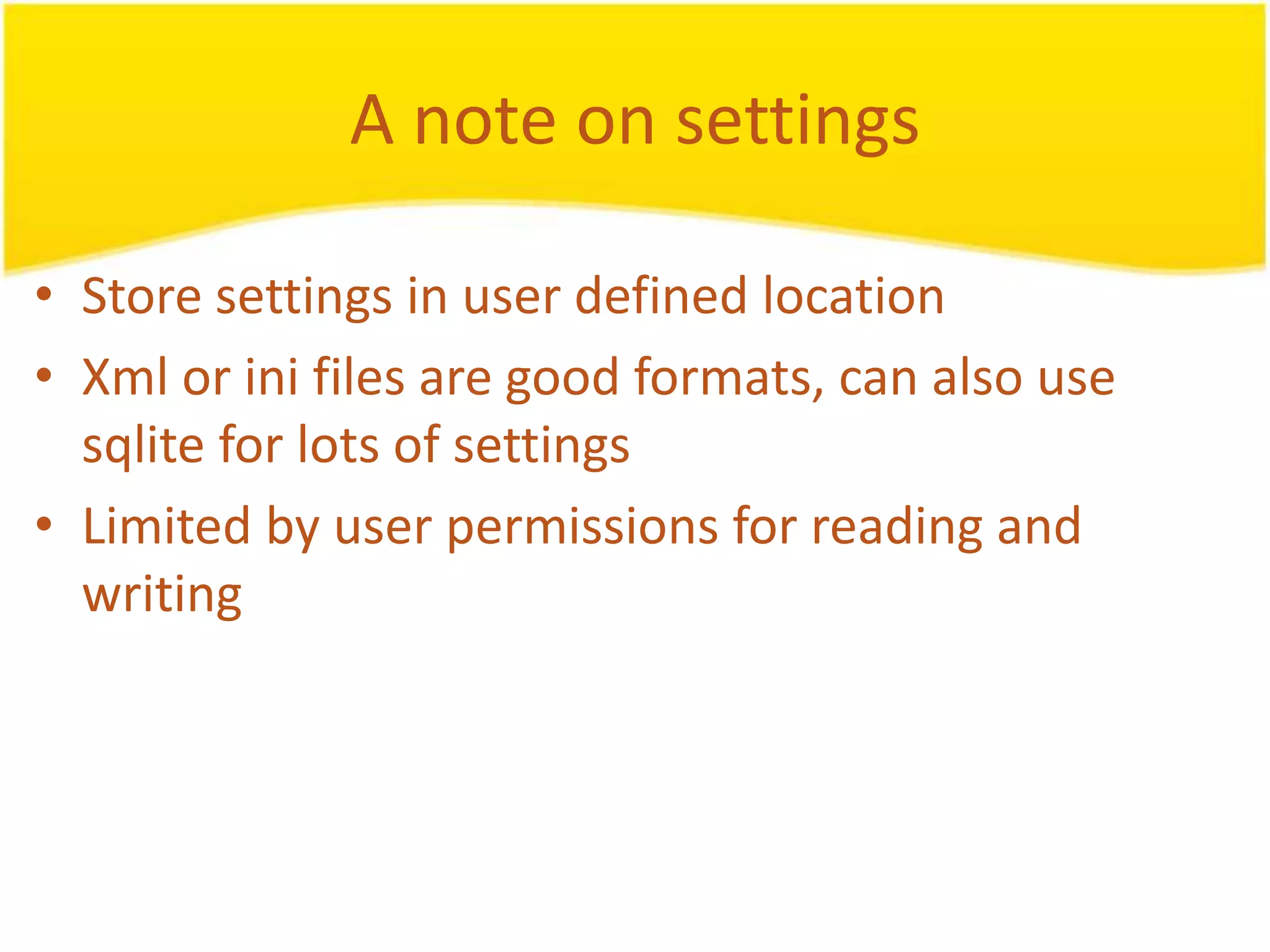 A note on settings • Store settings in user defined location • Xml or ini files are good formats, can also use sqlite for lots of settings • Limited by user permissions for reading and writing 