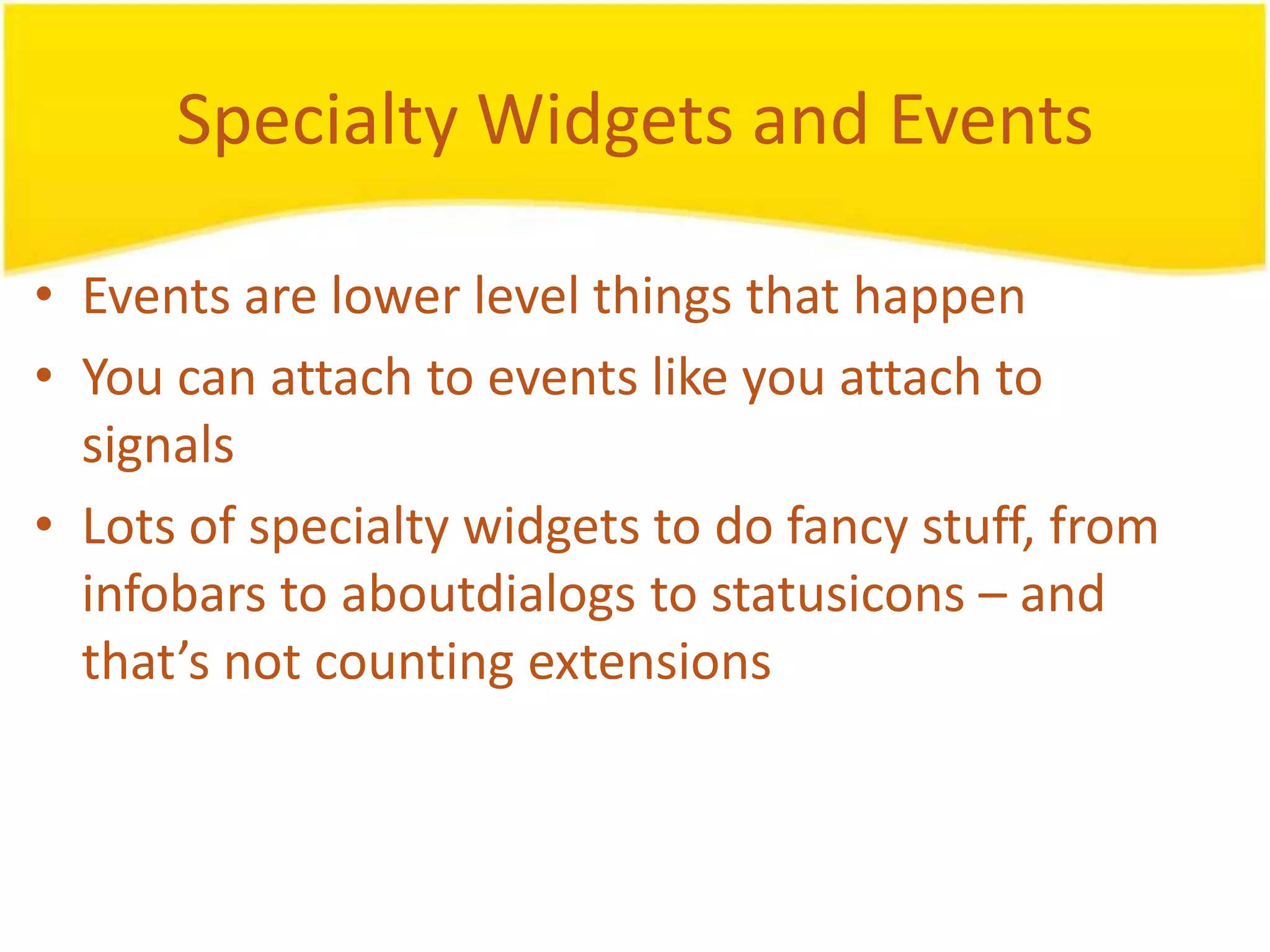 Specialty Widgets and Events • Events are lower level things that happen • You can attach to events like you attach to signals • Lots of specialty widgets to do fancy stuff, from infobars to aboutdialogs to statusicons – and that’s not counting extensions 