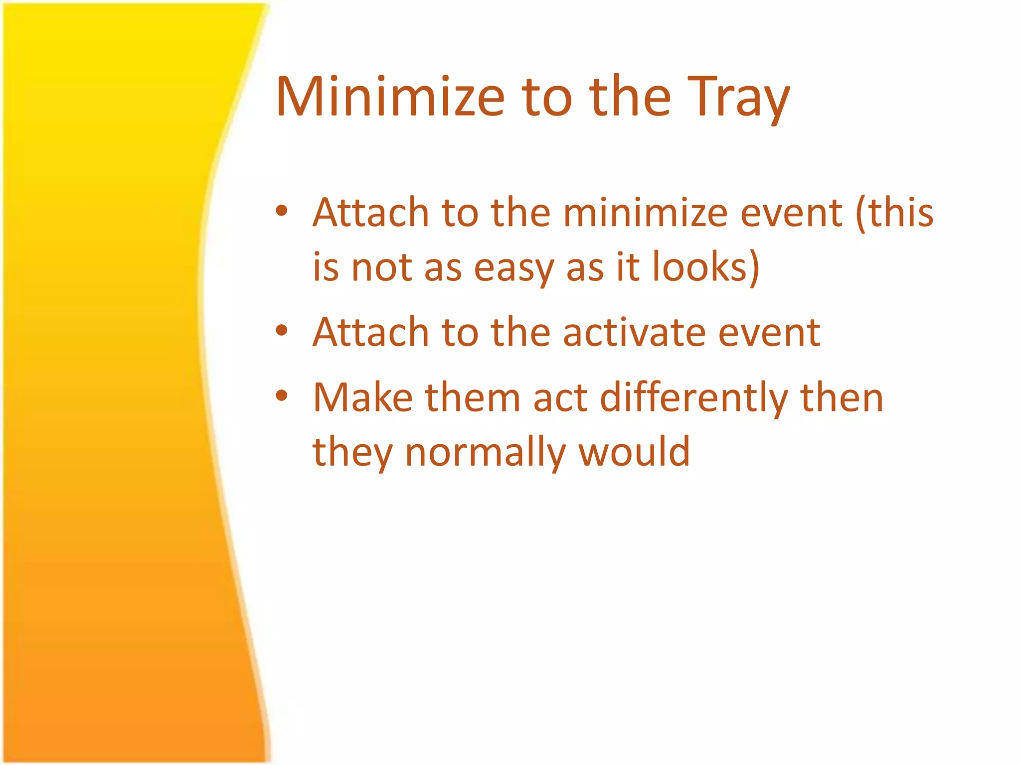 Minimize to the Tray • Attach to the minimize event (this is not as easy as it looks) • Attach to the activate event • Make them act differently then they normally would 
