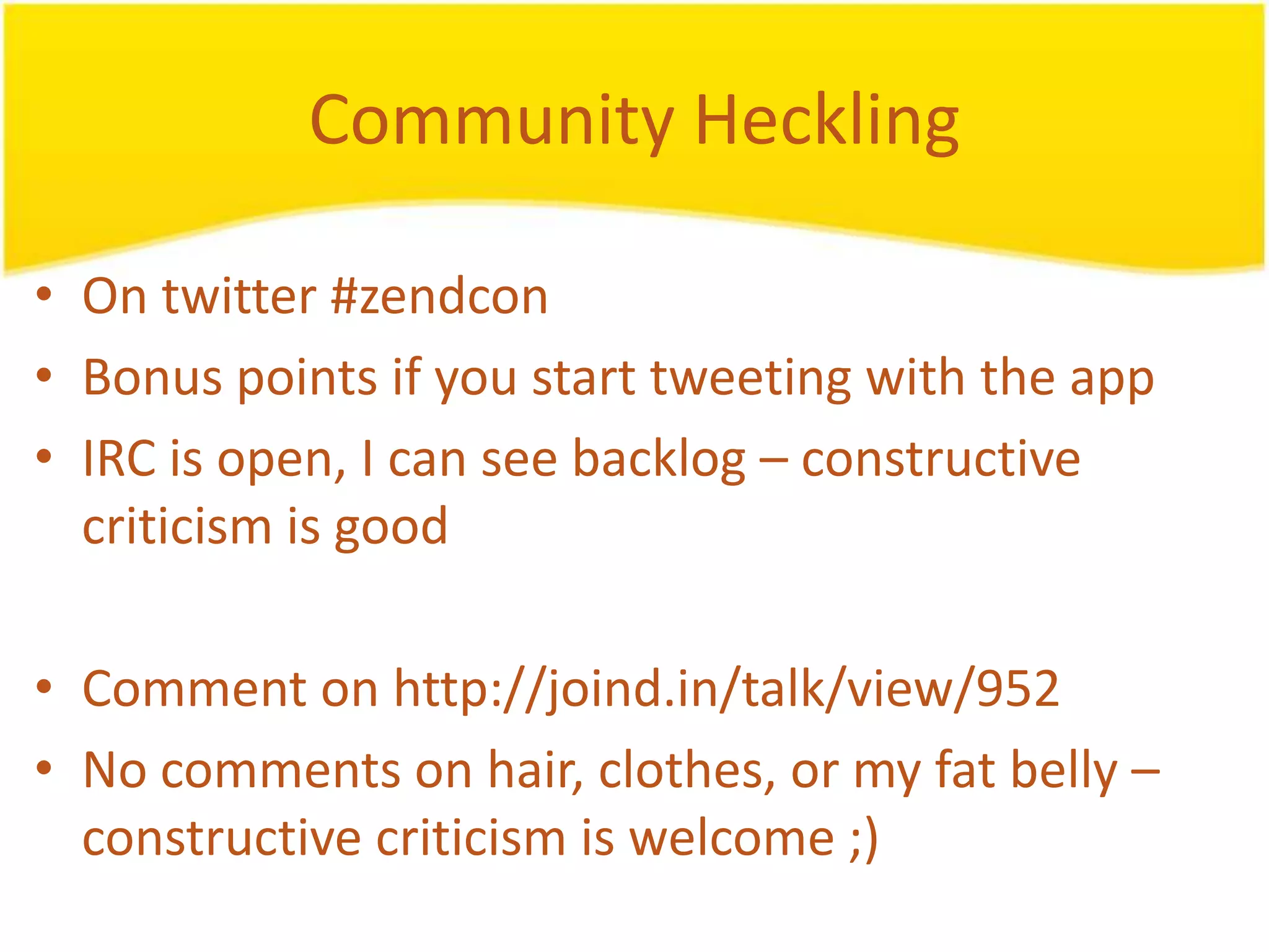 Community Heckling • On twitter #zendcon • Bonus points if you start tweeting with the app • IRC is open, I can see backlog – constructive criticism is good • Comment on http://joind.in/talk/view/952 • No comments on hair, clothes, or my fat belly – constructive criticism is welcome ;) 