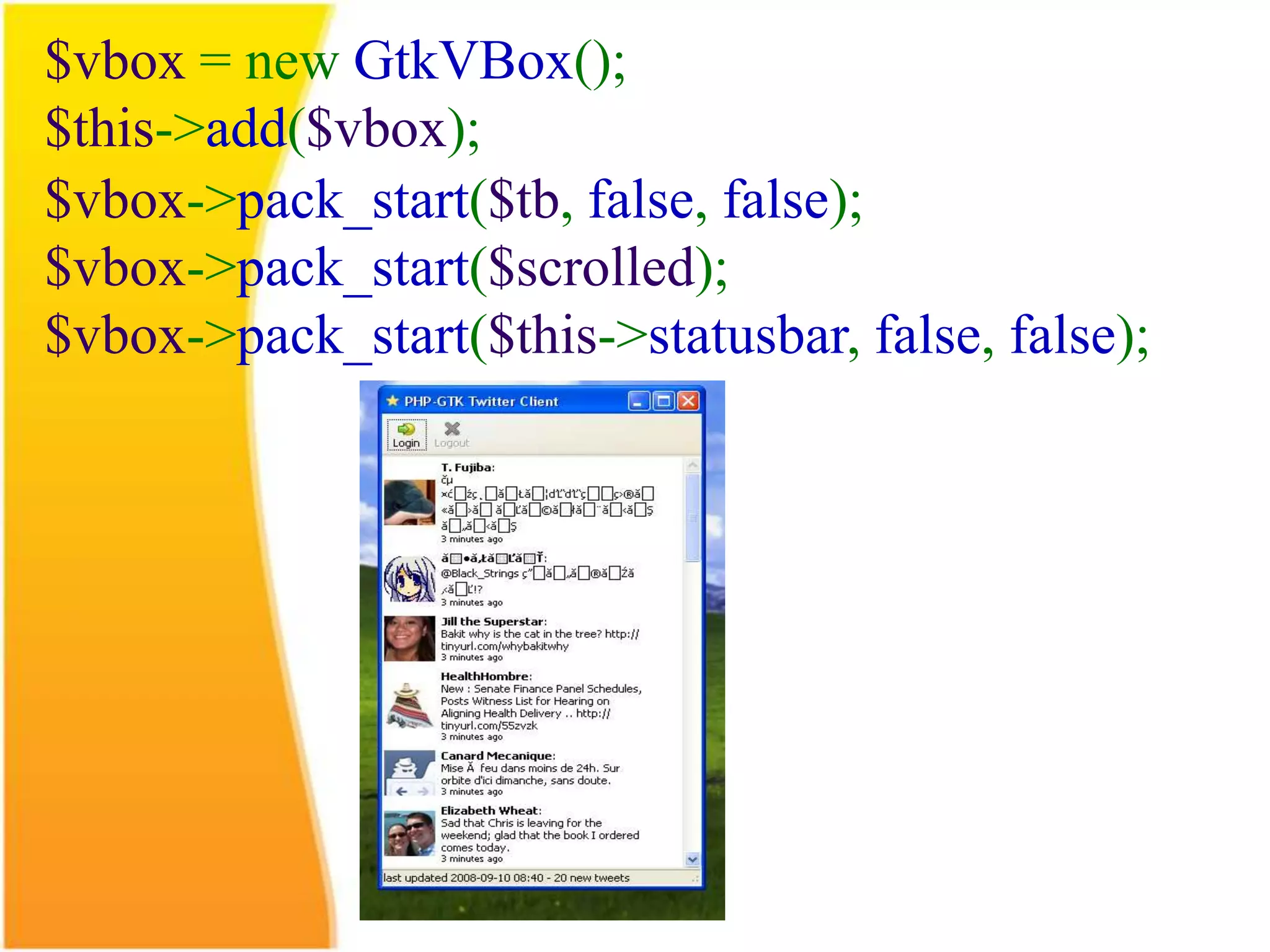 $vbox = new GtkVBox(); $this->add($vbox); $vbox->pack_start($tb, false, false); $vbox->pack_start($scrolled); $vbox->pack_start($this->statusbar, false, false); 