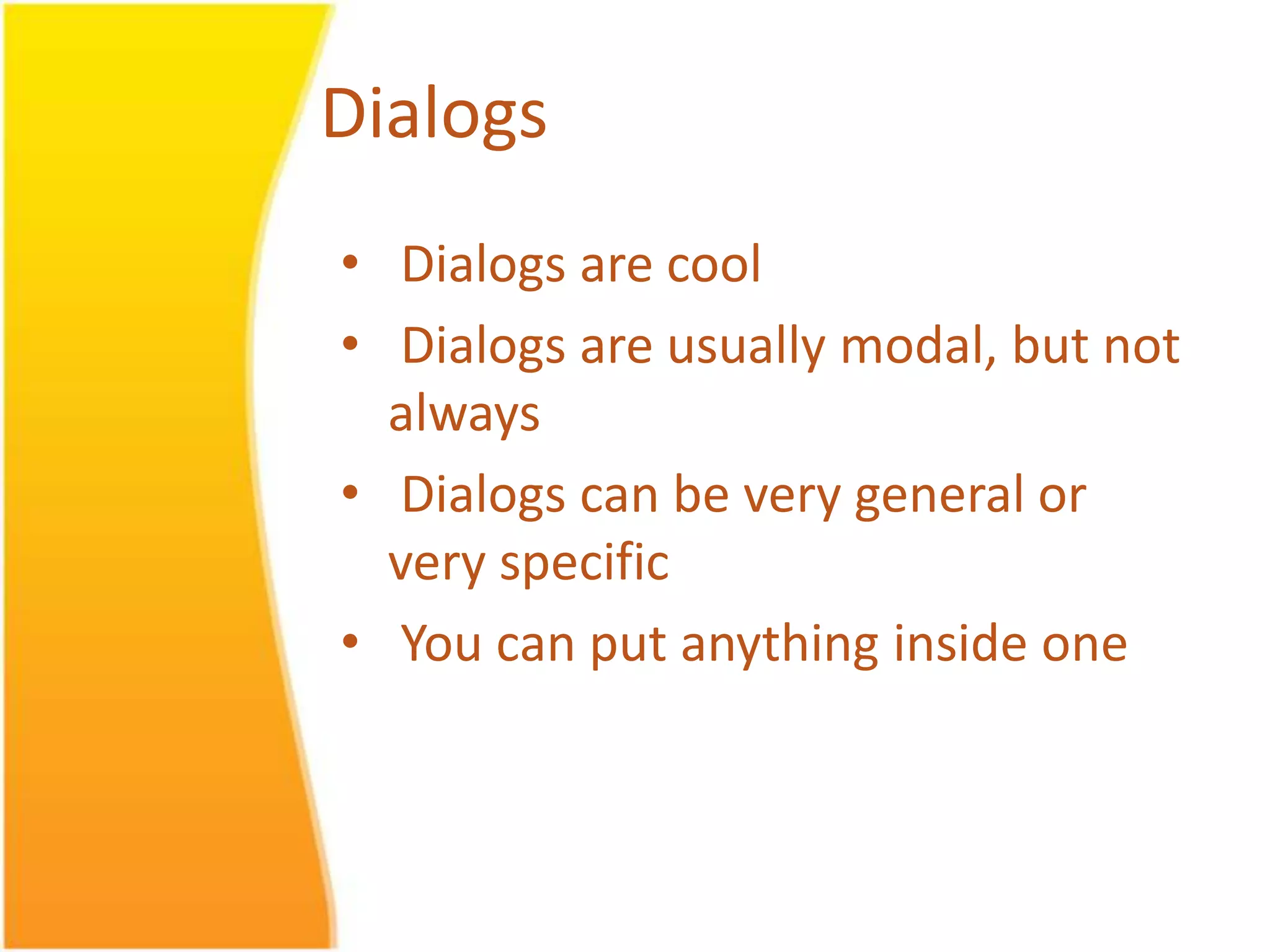 Dialogs • Dialogs are cool • Dialogs are usually modal, but not always • Dialogs can be very general or very specific • You can put anything inside one 