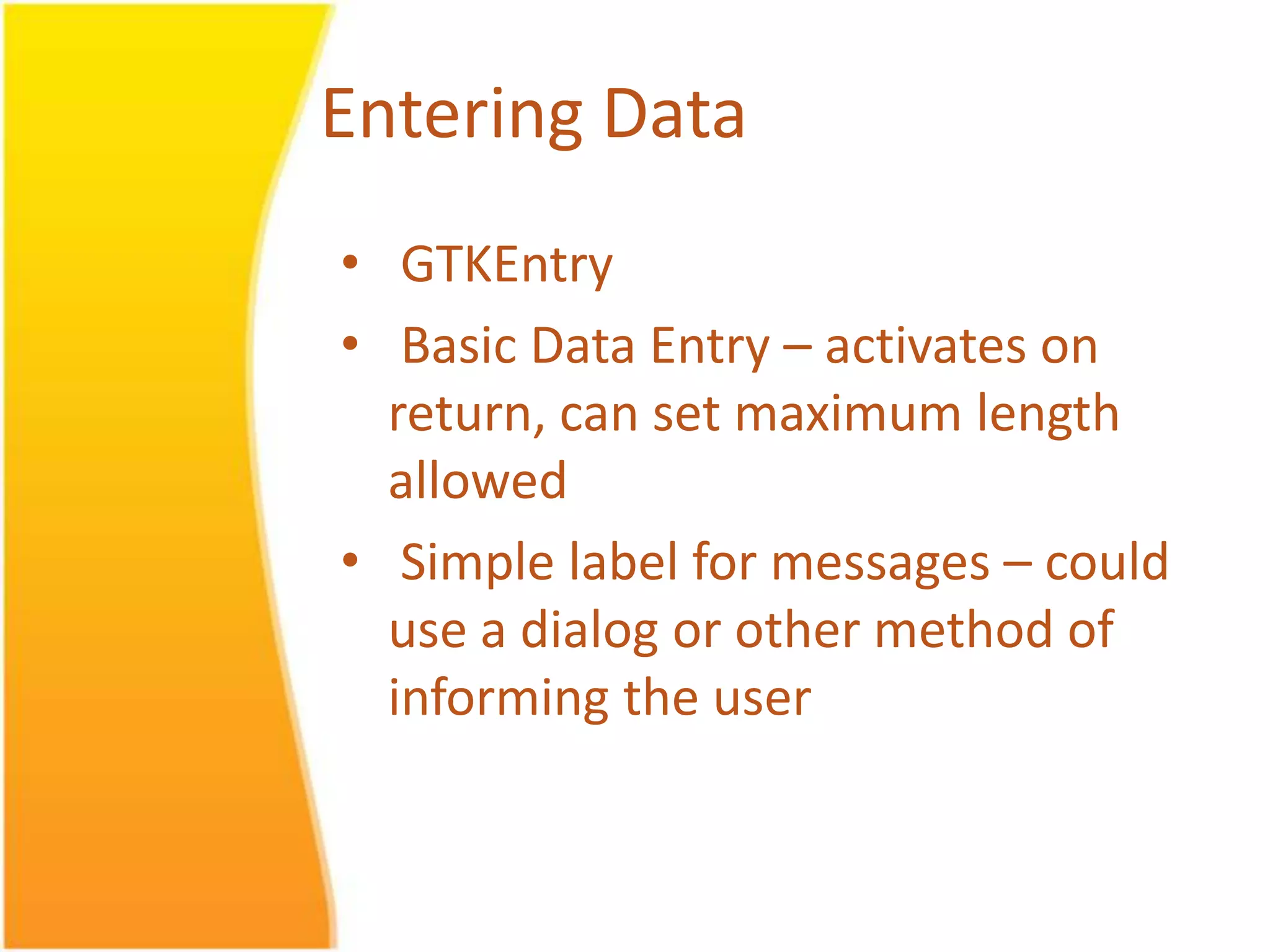 Entering Data • GTKEntry • Basic Data Entry – activates on return, can set maximum length allowed • Simple label for messages – could use a dialog or other method of informing the user 