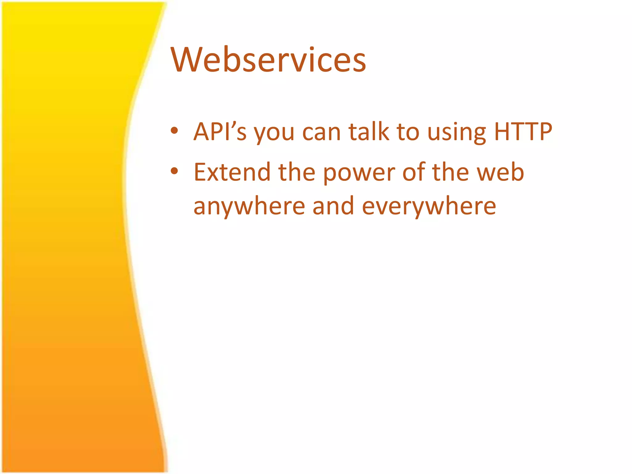 Webservices • API’s you can talk to using HTTP • Extend the power of the web anywhere and everywhere 