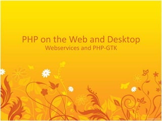 PHP on the Web and Desktop
     Webservices and PHP-GTK
 