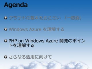 Agenda

 クラウドの基本をおさらい （一般論）

 Windows Azure を理解する

 PHP on Windows Azure 開発のポ゗ン
 トを理解する

 さらなる活用に向けて

                               27
 