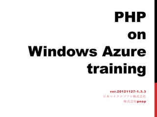 PHP
            on
Windows Azure
      training
          ver.20121127-1.3.3
        日本マイクロソフト株式会社
                株式会社pnop
 