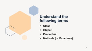  Class
 Object
 Properties
 Methods (or Functions)
9
Understand the
following terms
 