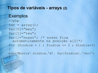  O Tipo da variável pode ser decidido em tempo de execução pelo PHP, dependendo do contexto em que é usada.Tipos de variáveis (1)Boolean – Um valor quepode ser Verdadeirooufalso.Integer – Um  valor quepode ser um númeronegativooupositivointeiro.Double (or float) –  Um  valor quepode ser qualquernúmeronegativooupositivo decimal.String – Um valor quepode ser alfanumérico, qualquercaracter ASCII.