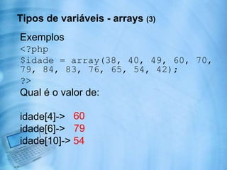 Tipos de variáveis – booleanosPode ser ou true ou false<? $teste = true; if($teste == true){ echo 'O valor da variável $teste é verdadeiro'; } ?>OBS: cuidado com a plicaO valor da variável $teste é verdadeiro