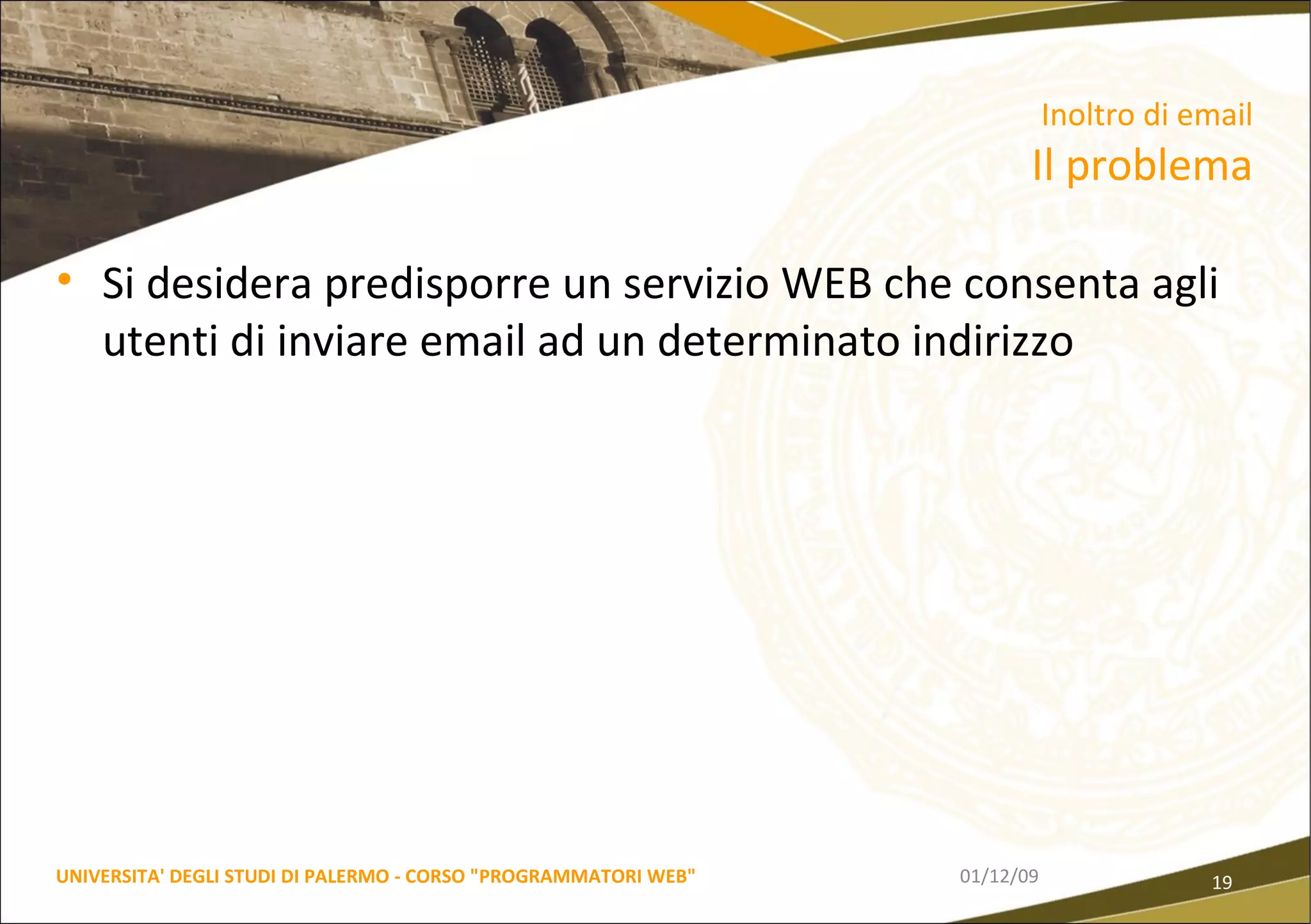 Si desidera predisporre un servizio WEB che consenta agli utenti di inviare email ad un determinato indirizzo 06/06/09 UNIVERSITA' DEGLI STUDI DI PALERMO - CORSO "PROGRAMMATORI WEB" Inoltro di email  Il problema 