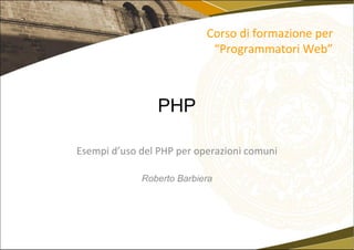 PHP Esempi d’uso del PHP per operazioni comuni Roberto Barbiera Corso di formazione per “Programmatori Web” 
