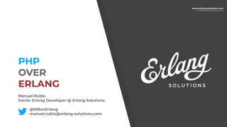 www.erlang-solutions.com
© 1999-2019 Erlang Solutions Ltd
PHP
OVER
ERLANG
Manuel Rubio
Senior Erlang Developer @ Erlang Solutions
@MRonErlang
manuel.rubio@erlang-solutions.com
 