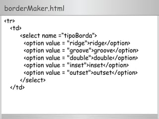 borderMaker.html
<tr>
<td>
<select name =“tipoBorda”>
<option value = "ridge">ridge</option>
<option value = "groove">groove</option>
<option value = "double">double</option>
<option value = "inset">inset</option>
<option value = "outset">outset</option>
</select>
</td>
 