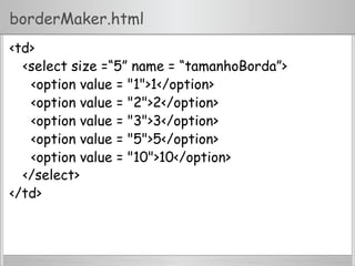 borderMaker.html
<td>
<select size =“5” name = “tamanhoBorda”>
<option value = "1">1</option>
<option value = "2">2</option>
<option value = "3">3</option>
<option value = "5">5</option>
<option value = "10">10</option>
</select>
</td>
 