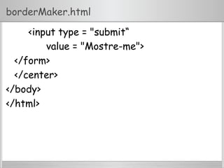 borderMaker.html
<input type = "submit“
value = "Mostre-me">
</form>
</center>
</body>
</html>
 