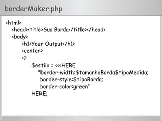 borderMaker.php
<html>
<head><title>Sua Borda</title></head>
<body>
<h1>Your Output</h1>
<center>
<?
$estilo = <<<HERE
"border-width:$tamanhoBorda$tipoMedida;
border-style:$tipoBorda;
border-color:green“
HERE;
 