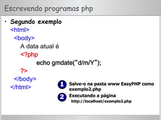 Escrevendo programas php
•  Segundo exemplo
<html>
<body>
A data atual é
<?php
echo gmdate(“d/m/Y”);
?>
</body>
</html>
  Salve-o na pasta www EasyPHP como
exemplo2.php
  Executando a página
http://localhost/exemplo2.php
 