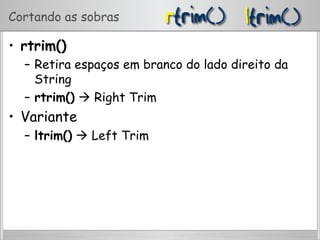 Cortando as sobras
•  rtrim()
–  Retira espaços em branco do lado direito da
String
–  rtrim()  Right Trim
•  Variante
–  ltrim()  Left Trim
 