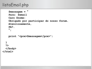 listaEmail.php
$messagem = “
Para: $email
Caro $nome:
Obrigado por participar do nosso forum.
Atenciosamente,
FA7.
“;
print "<pre>$messagem</pre>";
}
?>
</body>
</html>
 