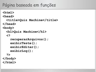 Página baseada em funções
<html>
<head>
<title>Quiz Machine</title>
</head>
<body>
<h1>Quiz Machine</h1>
<?
recuperarArquivos();
exibirTeste();
exibirEditar();
exibirLog();
?>
</body>
</html>
 