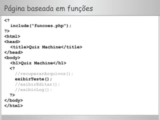 Página baseada em funções
<?
include("funcoes.php");
?>
<html>
<head>
<title>Quiz Machine</title>
</head>
<body>
<h1>Quiz Machine</h1>
<?
//recuperarArquivos();
exibirTeste();
//exibirEditar();
//exibirLog();
?>
</body>
</html>
 