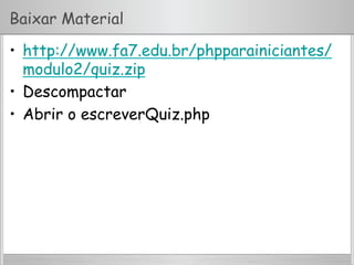 Baixar Material
•  http://www.fa7.edu.br/phpparainiciantes/
modulo2/quiz.zip
•  Descompactar
•  Abrir o escreverQuiz.php
 