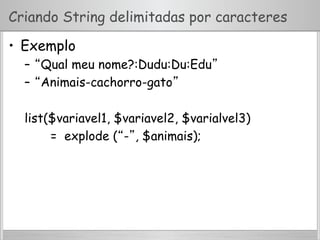 Criando String delimitadas por caracteres
•  Exemplo
–  “Qual meu nome?:Dudu:Du:Edu”
–  “Animais-cachorro-gato”
list($variavel1, $variavel2, $varialvel3)
= explode (“-”, $animais);
 