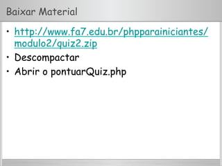Baixar Material
•  http://www.fa7.edu.br/phpparainiciantes/
modulo2/quiz2.zip
•  Descompactar
•  Abrir o pontuarQuiz.php
 
