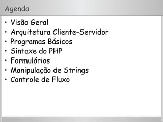 Agenda
•  Visão Geral
•  Arquitetura Cliente-Servidor
•  Programas Básicos
•  Sintaxe do PHP
•  Formulários
•  Manipulação de Strings
•  Controle de Fluxo
 
