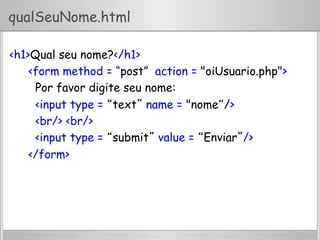 qualSeuNome.html
<h1>Qual seu nome?</h1>
<form method = “post” action = "oiUsuario.php">
Por favor digite seu nome:
<input type = “text” name = "nome“/>
<br/> <br/>
<input type = “submit” value = “Enviar”/>
</form>
 